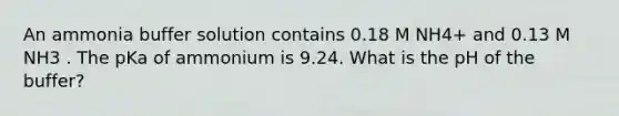 An ammonia buffer solution contains 0.18 M NH4+ and 0.13 M NH3 . The pKa of ammonium is 9.24. What is the pH of the buffer?