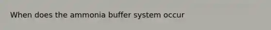 When does the ammonia buffer system occur