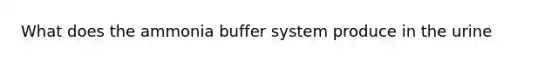 What does the ammonia buffer system produce in the urine