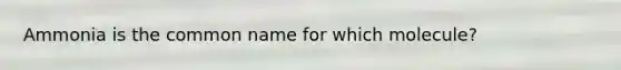 Ammonia is the common name for which molecule?