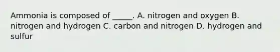 Ammonia is composed of​ _____. A. nitrogen and oxygen B. nitrogen and hydrogen C. carbon and nitrogen D. hydrogen and sulfur