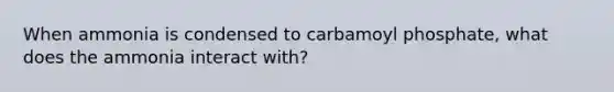 When ammonia is condensed to carbamoyl phosphate, what does the ammonia interact with?