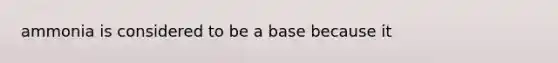 ammonia is considered to be a base because it