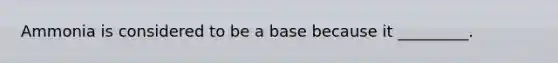 Ammonia is considered to be a base because it _________.