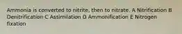 Ammonia is converted to nitrite, then to nitrate. A Nitrification B Denitrification C Assimilation D Ammonification E Nitrogen fixation