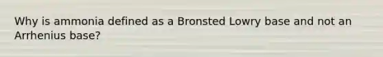 Why is ammonia defined as a Bronsted Lowry base and not an Arrhenius base?