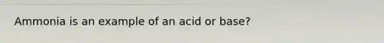 Ammonia is an example of an acid or base?