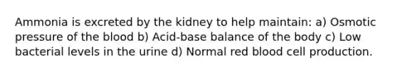 Ammonia is excreted by the kidney to help maintain: a) Osmotic pressure of the blood b) Acid-base balance of the body c) Low bacterial levels in the urine d) Normal red blood cell production.