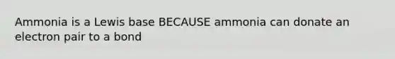 Ammonia is a Lewis base BECAUSE ammonia can donate an electron pair to a bond