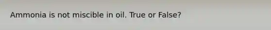 Ammonia is not miscible in oil. True or False?