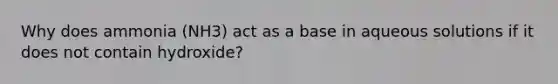 Why does ammonia (NH3) act as a base in aqueous solutions if it does not contain hydroxide?