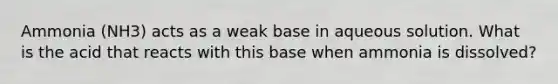 Ammonia (NH3) acts as a weak base in aqueous solution. What is the acid that reacts with this base when ammonia is dissolved?