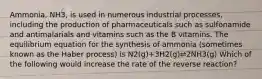 Ammonia, NH3, is used in numerous industrial processes, including the production of pharmaceuticals such as sulfonamide and antimalarials and vitamins such as the B vitamins. The equilibrium equation for the synthesis of ammonia (sometimes known as the Haber process) is N2(g)+3H2(g)⇌2NH3(g) Which of the following would increase the rate of the reverse reaction?