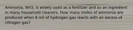 Ammonia, NH3, is widely used as a fertilizer and as an ingredient in many household cleaners. How many moles of ammonia are produced when 6 mil of hydrogen gas reacts with an excess of nitrogen gas?