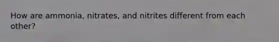 How are ammonia, nitrates, and nitrites different from each other?