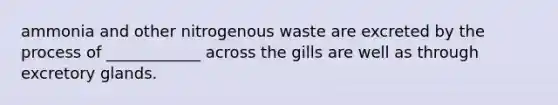 ammonia and other nitrogenous waste are excreted by the process of ____________ across the gills are well as through excretory glands.