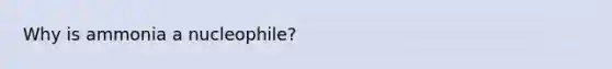 Why is ammonia a nucleophile?