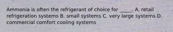 Ammonia is often the refrigerant of choice for​ _____. A. retail refrigeration systems B. small systems C. very large systems D. commercial comfort cooling systems