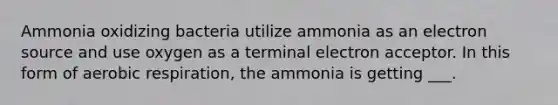 Ammonia oxidizing bacteria utilize ammonia as an electron source and use oxygen as a terminal electron acceptor. In this form of <a href='https://www.questionai.com/knowledge/kyxGdbadrV-aerobic-respiration' class='anchor-knowledge'>aerobic respiration</a>, the ammonia is getting ___.