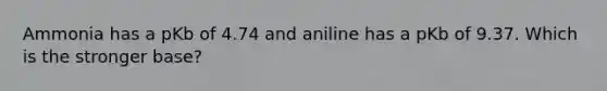 Ammonia has a pKb of 4.74 and aniline has a pKb of 9.37. Which is the stronger base?