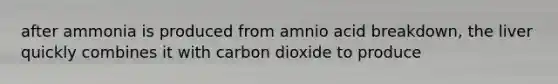 after ammonia is produced from amnio acid breakdown, the liver quickly combines it with carbon dioxide to produce