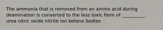 The ammonia that is removed from an amino acid during deamination is converted to the less toxic form of __________. urea nitric oxide nitrite ion ketone bodies