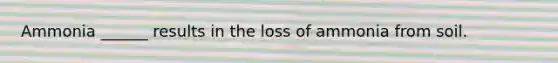 Ammonia ______ results in the loss of ammonia from soil.