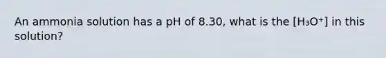 An ammonia solution has a pH of 8.30, what is the [H₃O⁺] in this solution?