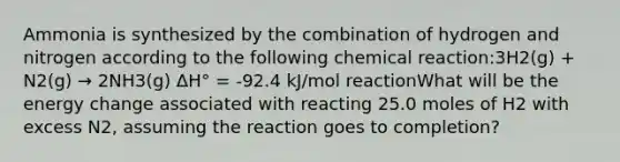 Ammonia is synthesized by the combination of hydrogen and nitrogen according to the following chemical reaction:3H2(g) + N2(g) → 2NH3(g) ΔH° = -92.4 kJ/mol reactionWhat will be the energy change associated with reacting 25.0 moles of H2 with excess N2, assuming the reaction goes to completion?