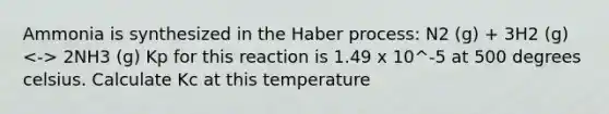 Ammonia is synthesized in the Haber process: N2 (g) + 3H2 (g) 2NH3 (g) Kp for this reaction is 1.49 x 10^-5 at 500 degrees celsius. Calculate Kc at this temperature