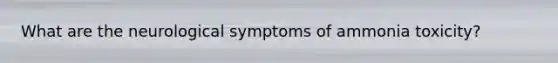 What are the neurological symptoms of ammonia toxicity?