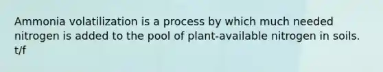 Ammonia volatilization is a process by which much needed nitrogen is added to the pool of plant-available nitrogen in soils. t/f