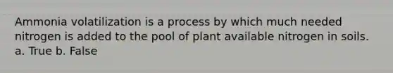 Ammonia volatilization is a process by which much needed nitrogen is added to the pool of plant available nitrogen in soils. a. True b. False