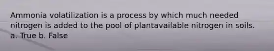 Ammonia volatilization is a process by which much needed nitrogen is added to the pool of plantavailable nitrogen in soils. a. True b. False