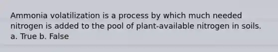 Ammonia volatilization is a process by which much needed nitrogen is added to the pool of plant-available nitrogen in soils. a. True b. False