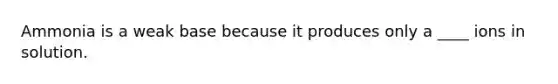 Ammonia is a weak base because it produces only a ____ ions in solution.