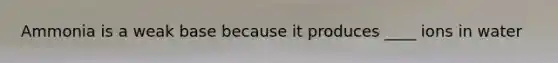 Ammonia is a weak base because it produces ____ ions in water