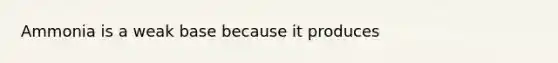 Ammonia is a weak base because it produces