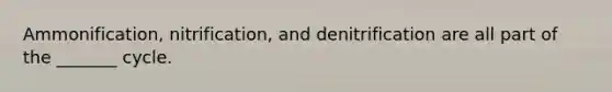 Ammonification, nitrification, and denitrification are all part of the _______ cycle.