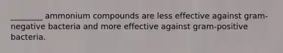 ________ ammonium compounds are less effective against gram-negative bacteria and more effective against gram-positive bacteria.