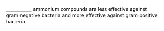 ___________ ammonium compounds are less effective against gram-negative bacteria and more effective against gram-positive bacteria.