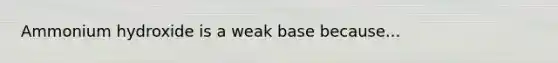 Ammonium hydroxide is a weak base because...