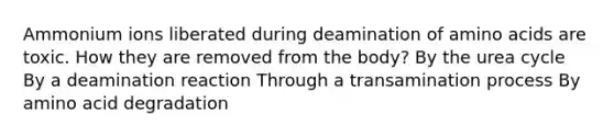 Ammonium ions liberated during deamination of <a href='https://www.questionai.com/knowledge/k9gb720LCl-amino-acids' class='anchor-knowledge'>amino acids</a> are toxic. How they are removed from the body? By the urea cycle By a deamination reaction Through a transamination process By amino acid degradation