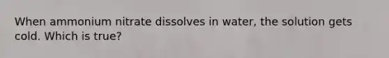 When ammonium nitrate dissolves in water, the solution gets cold. Which is true?