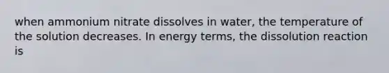 when ammonium nitrate dissolves in water, the temperature of the solution decreases. In energy terms, the dissolution reaction is