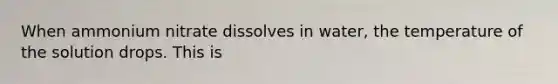 When ammonium nitrate dissolves in water, the temperature of the solution drops. This is