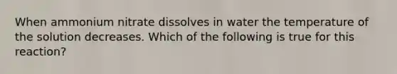 When ammonium nitrate dissolves in water the temperature of the solution decreases. Which of the following is true for this reaction?