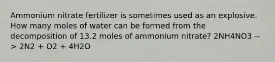 Ammonium nitrate fertilizer is sometimes used as an explosive. How many moles of water can be formed from the decomposition of 13.2 moles of ammonium nitrate? 2NH4NO3 --> 2N2 + O2 + 4H2O