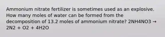 Ammonium nitrate fertilizer is sometimes used as an explosive. How many moles of water can be formed from the decomposition of 13.2 moles of ammonium nitrate? 2NH4NO3 → 2N2 + O2 + 4H2Ο