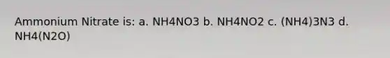 Ammonium Nitrate is: a. NH4NO3 b. NH4NO2 c. (NH4)3N3 d. NH4(N2O)